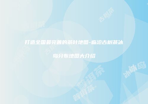 打造全国最完善的茶叶地图-临沧古树茶冰岛分布地图大介绍