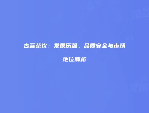 古茗茶饮：发展历程、品质安全与市场地位解析
