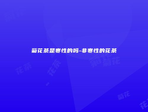 菊花茶是寒性的吗-非寒性的花茶