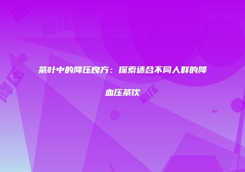 茶叶中的降压良方：探索适合不同人群的降血压茶饮