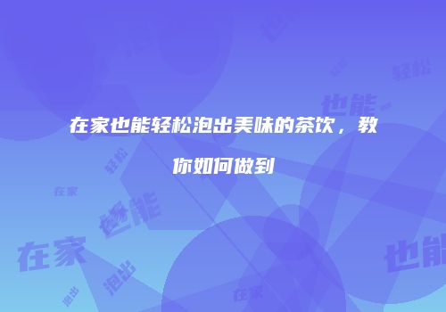 在家也能轻松泡出美味的茶饮，教你如何做到