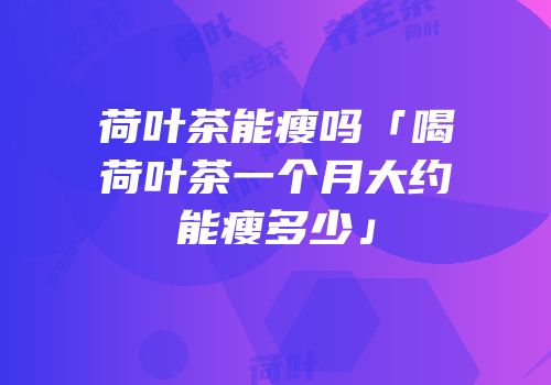 荷叶茶能瘦吗「喝荷叶茶一个月大约能瘦多少」