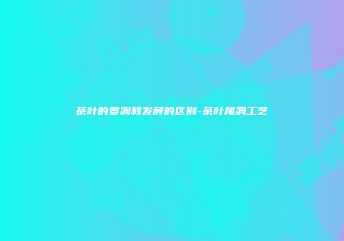 茶叶的萎凋和发酵的区别-茶叶尾凋工艺