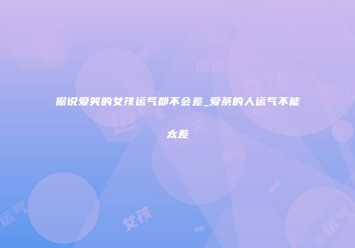 据说爱笑的女孩运气都不会差_爱茶的人运气不能太差