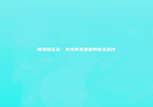 普洱菊花茶：女性养生保健的优选茶饮