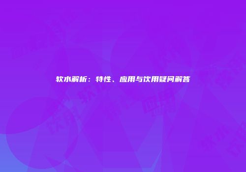 软水解析：特性、应用与饮用疑问解答