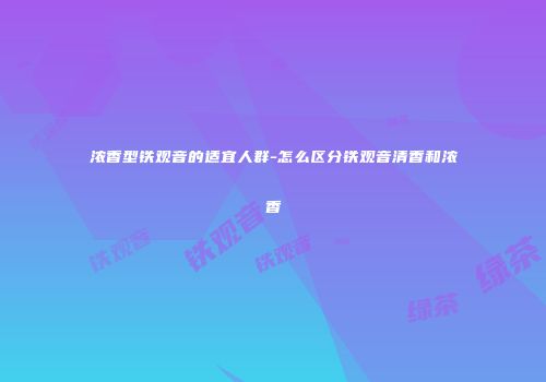 浓香型铁观音的适宜人群-怎么区分铁观音清香和浓香