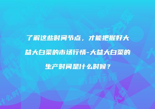 了解这些时间节点，才能把握好大益大白菜的市场行情-大益大白菜的生产时间是什么时候？