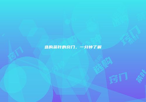 选购茶叶的窍门，一分钟了解