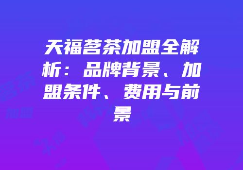 天福茗茶加盟全解析：品牌背景、加盟条件、费用与前景