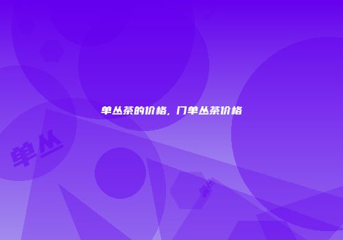 单丛茶的价格,輋门单丛茶价格