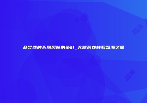 品尝两种不同风味的茶叶_大益茶龙柱和勐海之星