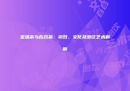 宝塔茶与百合茶：功效、文化及泡饮艺术解析