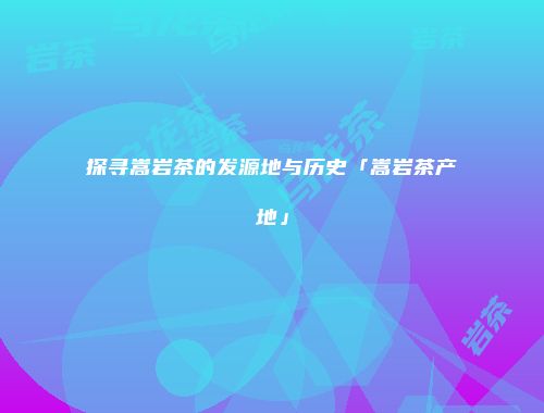探寻嵩岩茶的发源地与历史「嵩岩茶产地」