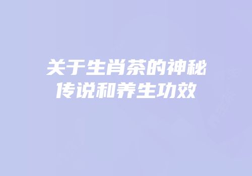 关于生肖茶的神秘传说和养生功效