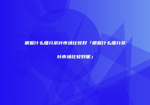 根据什么细分茶叶市场比较好「根据什么细分茶叶市场比较好呢」