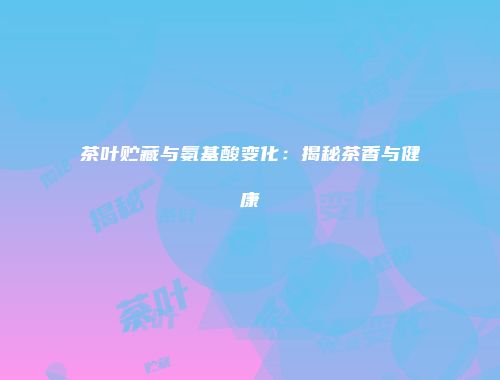茶叶贮藏与氨基酸变化：揭秘茶香与健康