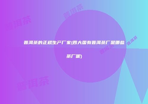 普洱茶的正规生产厂家(四大国有普洱茶厂是哪些茶厂呢)