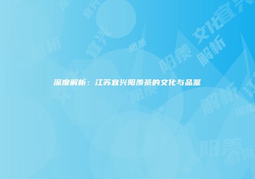 深度解析：江苏宜兴阳羡茶的文化与品鉴