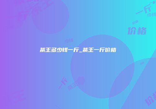 茶王多少钱一斤_茶王一斤价格