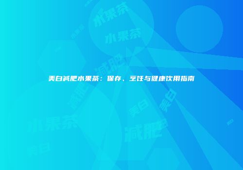 美白减肥水果茶：保存、烹饪与健康饮用指南