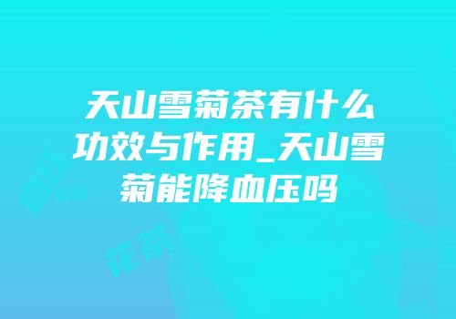 天山雪菊茶有什么功效与作用_天山雪菊能降血压吗