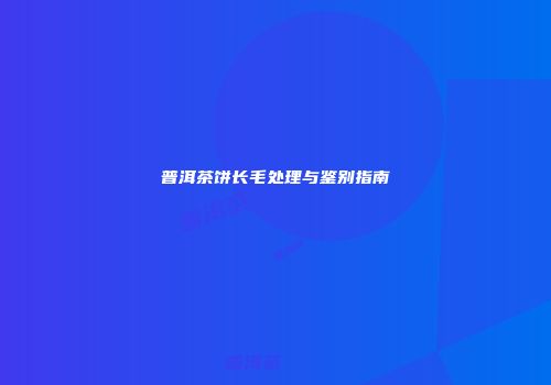 普洱茶饼长毛处理与鉴别指南