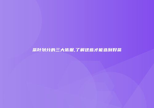 茶叶划分的三大依据,了解这些才能选到好茶