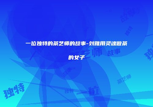 一位独特的茶艺师的故事-刘雅用灵魂做茶的女子
