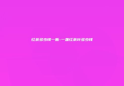 红茶多少钱一瓶-一盏红茶叶多少钱