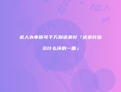 求人办事你可千万别送茶叶「送茶叶暗示什么坏的一面」