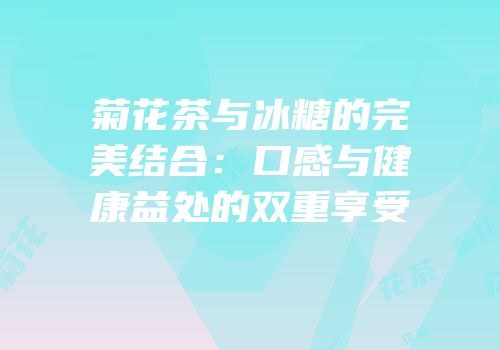 菊花茶与冰糖的完美结合：口感与健康益处的双重享受