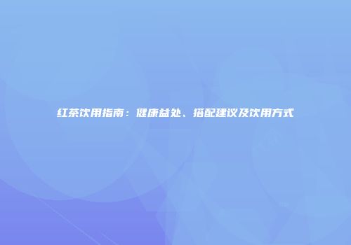 红茶饮用指南：健康益处、搭配建议及饮用方式