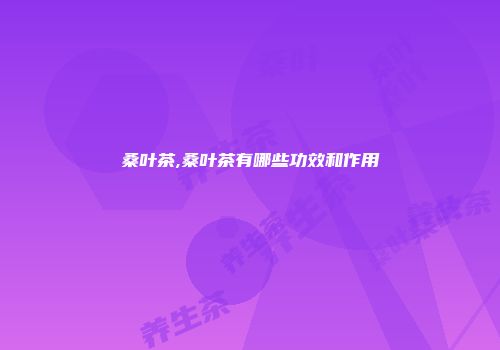 桑叶茶,桑叶茶有哪些功效和作用