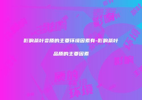 影响茶叶变质的主要环境因素有-影响茶叶品质的主要因素