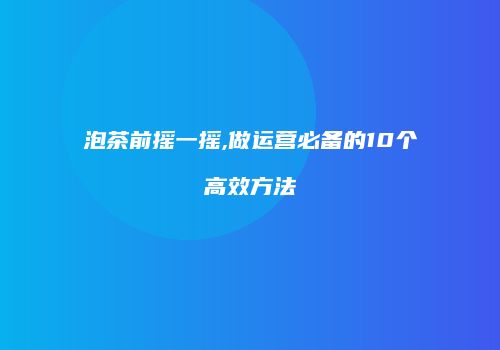 泡茶前摇一摇,做运营必备的10个高效方法