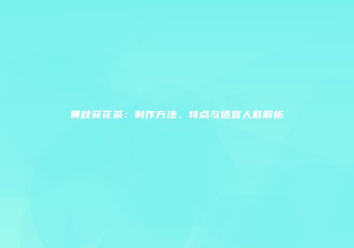 黄秋葵花茶：制作方法、特点与适宜人群解析