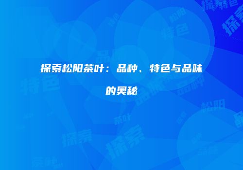探索松阳茶叶：品种、特色与品味的奥秘