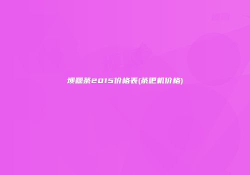 坝糯茶2015价格表(茶吧机价格)
