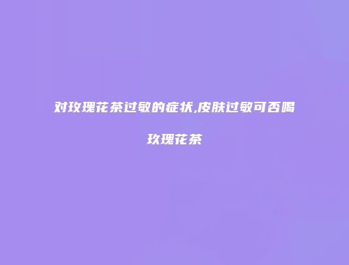 对玫瑰花茶过敏的症状,皮肤过敏可否喝玖瑰花茶