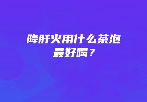 降肝火用什么茶泡最好喝？