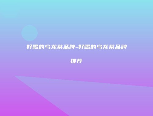 好喝的乌龙茶品牌-好喝的乌龙茶品牌推荐