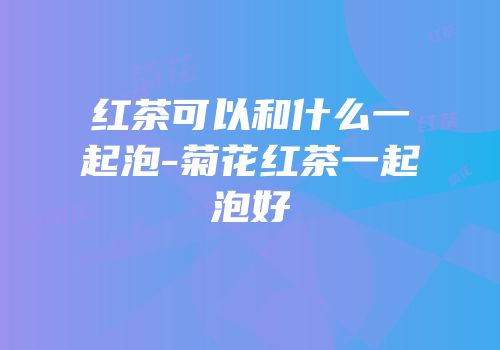 红茶可以和什么一起泡-菊花红茶一起泡好