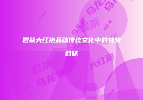 岩茶大红袍品味传统文化中的独特韵味