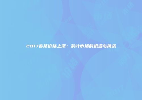 2017春茶价格上涨：茶叶市场的机遇与挑战