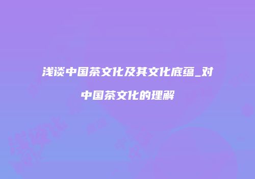 浅谈中国茶文化及其文化底蕴_对中国茶文化的理解