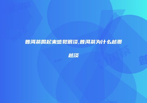 普洱茶喝起来感觉很淡,普洱茶为什么越贵越淡