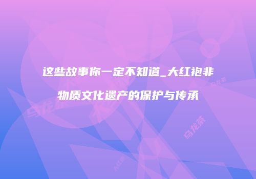 这些故事你一定不知道_大红袍非物质文化遗产的保护与传承