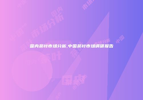 国内茶叶市场分析,中国茶叶市场调研报告