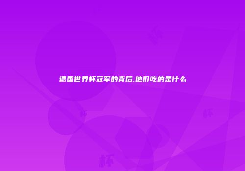 德国世界杯冠军的背后,他们吃的是什么